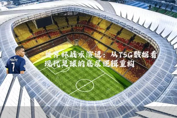 世界杯战术演进：从TSG数据看现代足球的底层逻辑重构