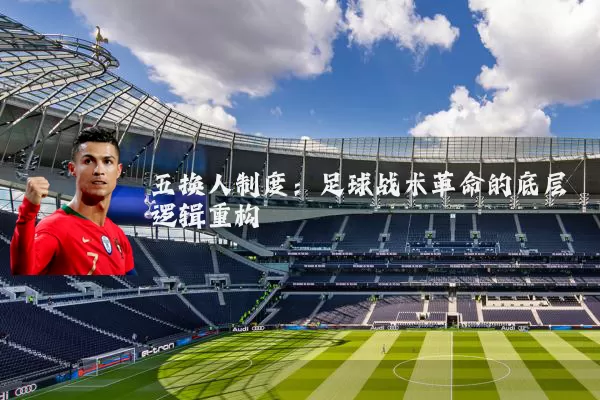 五换人制度:足球战术革命的底层逻辑重构