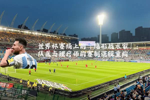 世界杯赛场上的「隐形战术家」:队医与理疗师的赛制逻辑重构