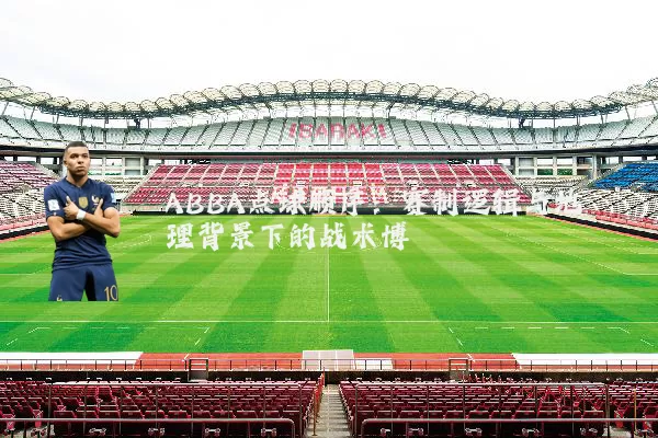 ABBA点球顺序:赛制逻辑与地理背景下的战术博弈