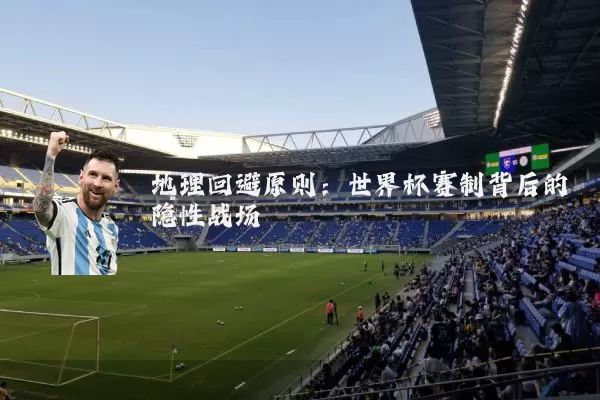 地理回避原则:世界杯赛制背后的隐性战场