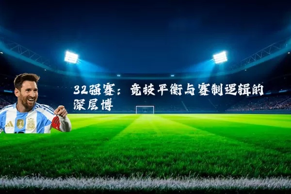 32强赛:竞技平衡与赛制逻辑的深层博弈