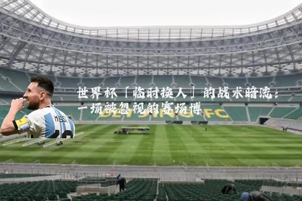 世界杯「临时换人」的战术暗流:一场被忽视的赛场博弈