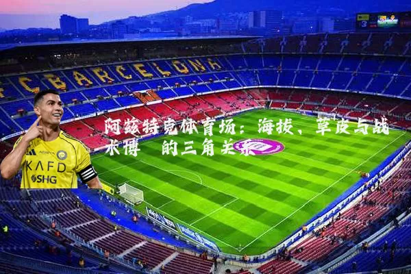 阿兹特克体育场:海拔、草皮与战术博弈的三角关系